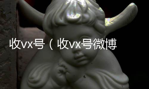 收vx号回收微信号官网（收vx号微博）