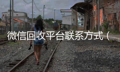 微信回收平台联系方24小时收微信靠谱回收式（微信回收平台联系方式是多少）