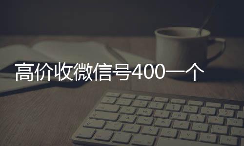 高价收微信号4024小时在线回收vx0一个不成问题（收微信号的价格）